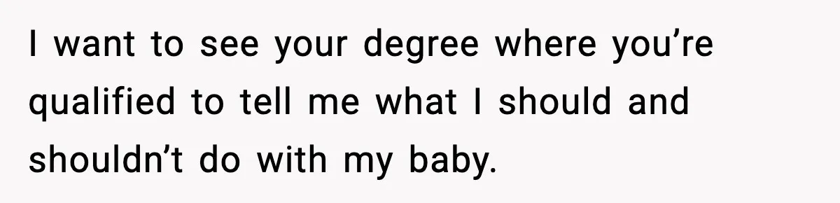 I want to see your degree where you’re qualified to tell me what I should and shouldn’t do with my baby.