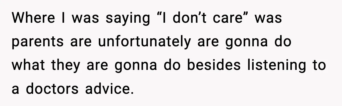 Where I was saying “I don’t care” was parents are unfortunately are gonna do what they are gonna do besides listening to a doctors advice.