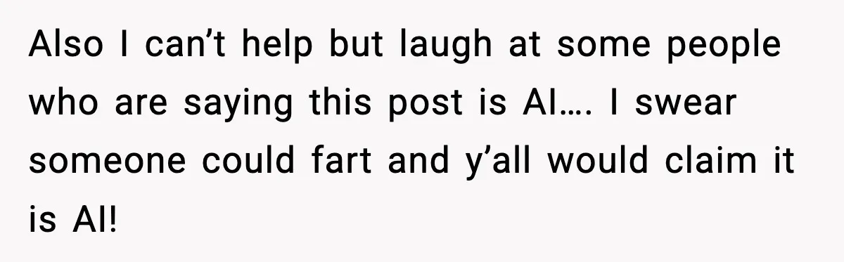Also I can’t help but laugh at some people who are saying this post is AI…. I swear someone could fart and y’all would claim it is AI!