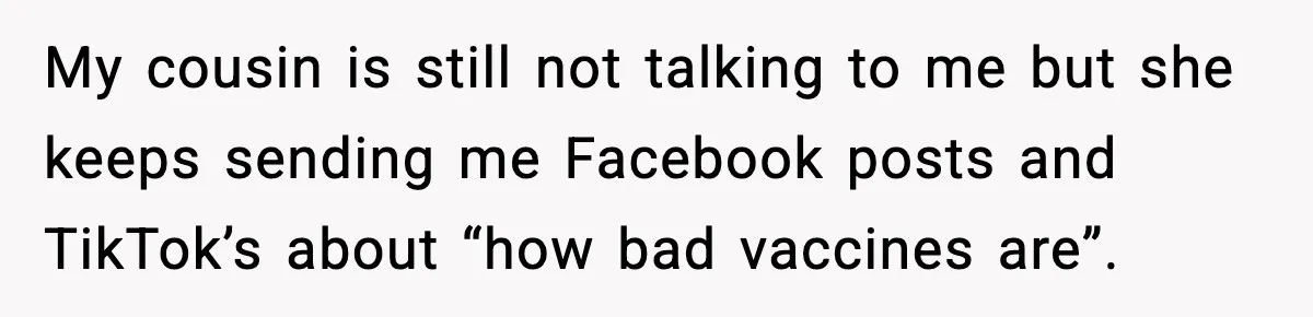 My cousin is still not talking to me but she keeps sending me Facebook posts and TikTok’s about “how bad vaccines are”.