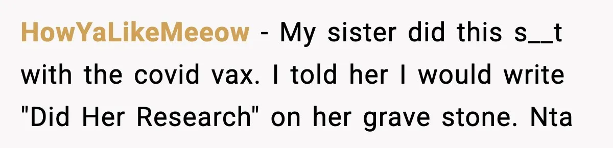 HowYaLikeMeeow − My sister did this s__t with the covid vax. I told her I would write "Did Her Research" on her grave stone. Nta