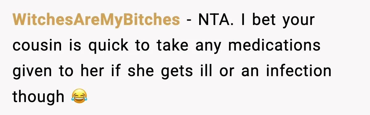 WitchesAreMyBitches − NTA. I bet your cousin is quick to take any medications given to her if she gets ill or an infection though 😂