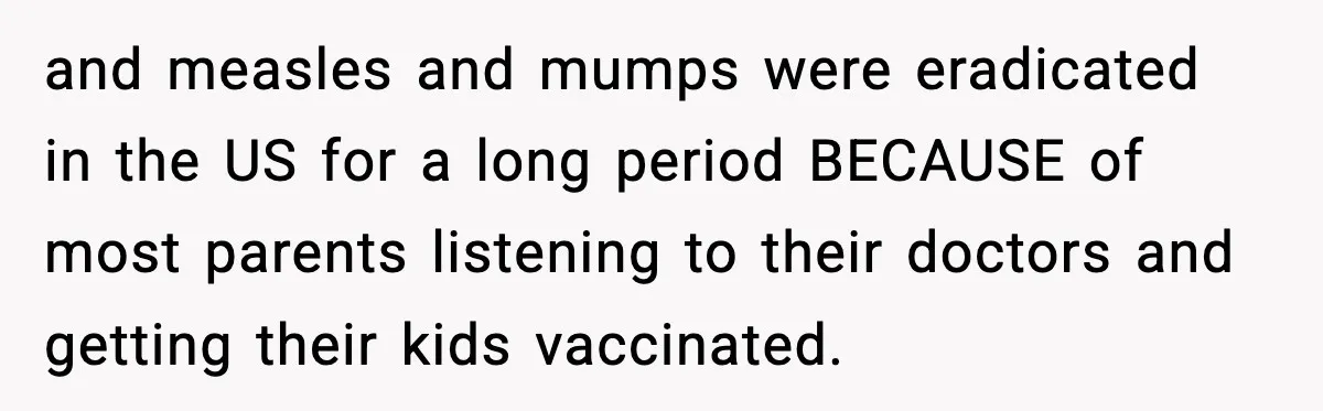 and measles and mumps were eradicated in the US for a long period BECAUSE of most parents listening to their doctors and getting their kids vaccinated.