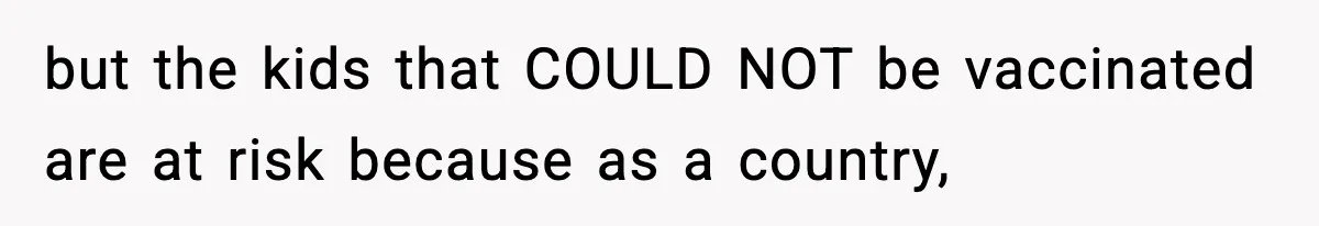 but the kids that COULD NOT be vaccinated are at risk because as a country,