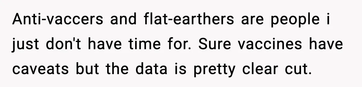 Anti-vaccers and flat-earthers are people i just don't have time for. Sure vaccines have caveats but the data is pretty clear cut.
