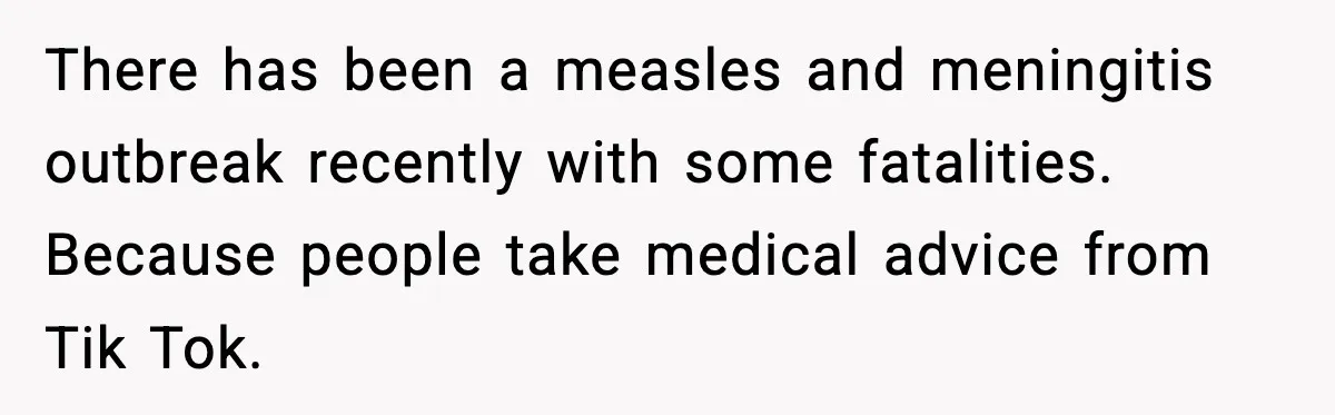 There has been a measles and meningitis outbreak recently with some fatalities. Because people take medical advice from Tik Tok.