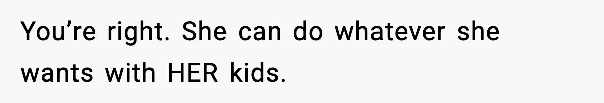 You’re right. She can do whatever she wants with HER kids.
