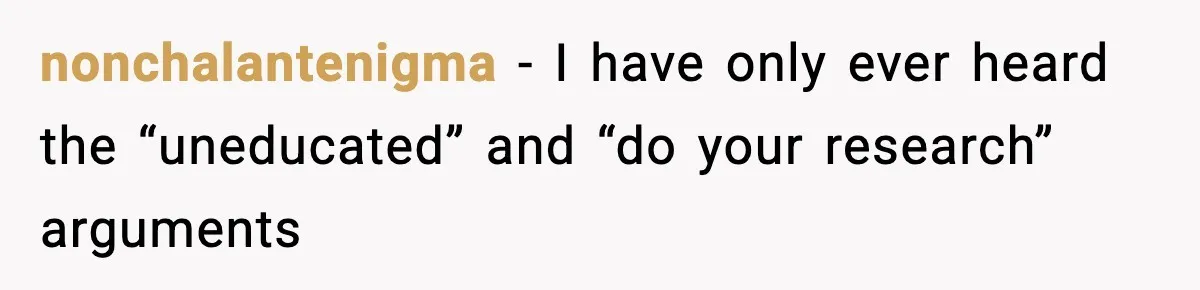 nonchalantenigma − I have only ever heard the “uneducated” and “do your research” arguments