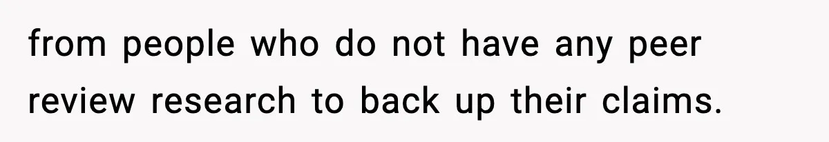 from people who do not have any peer review research to back up their claims.