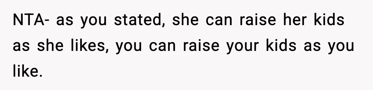 NTA- as you stated, she can raise her kids as she likes, you can raise your kids as you like.