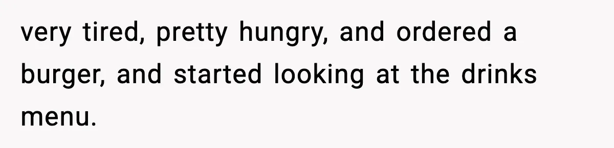Man Leaves Negative Review After Restaurant Refuses Food At 4:55 PM, Owner Posts Snarky Response very tired, pretty hungry, and ordered a burger, and started looking at the drinks menu.