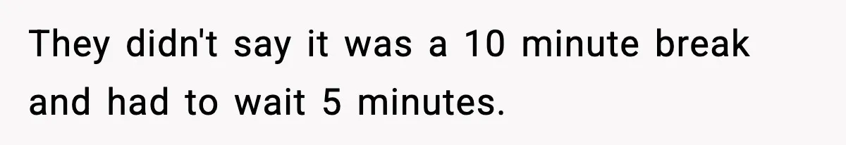 Man Leaves Negative Review After Restaurant Refuses Food At 4:55 PM, Owner Posts Snarky Response They didn't say it was a 10 minute break and had to wait 5 minutes.