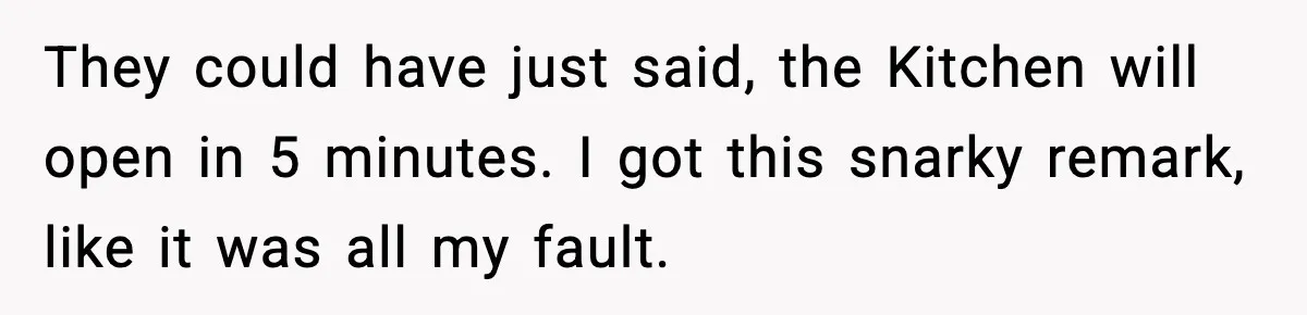 Man Leaves Negative Review After Restaurant Refuses Food At 4:55 PM, Owner Posts Snarky Response They could have just said, the Kitchen will open in 5 minutes. I got this snarky remark, like it was all my fault.
