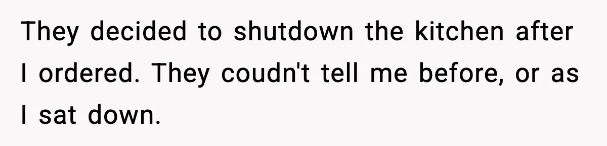 Man Leaves Negative Review After Restaurant Refuses Food At 4:55 PM, Owner Posts Snarky Response They decided to shutdown the kitchen after I ordered. They coudn't tell me before, or as I sat down.