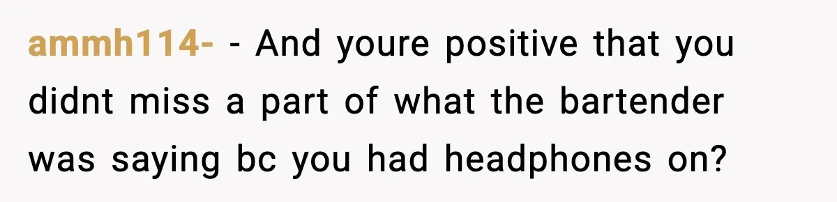 Man Leaves Negative Review After Restaurant Refuses Food At 4:55 PM, Owner Posts Snarky Response ammh114- − And youre positive that you didnt miss a part of what the bartender was saying bc you had headphones on?