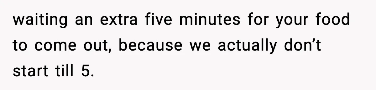 Man Leaves Negative Review After Restaurant Refuses Food At 4:55 PM, Owner Posts Snarky Response waiting an extra five minutes for your food to come out, because we actually don’t start till 5.