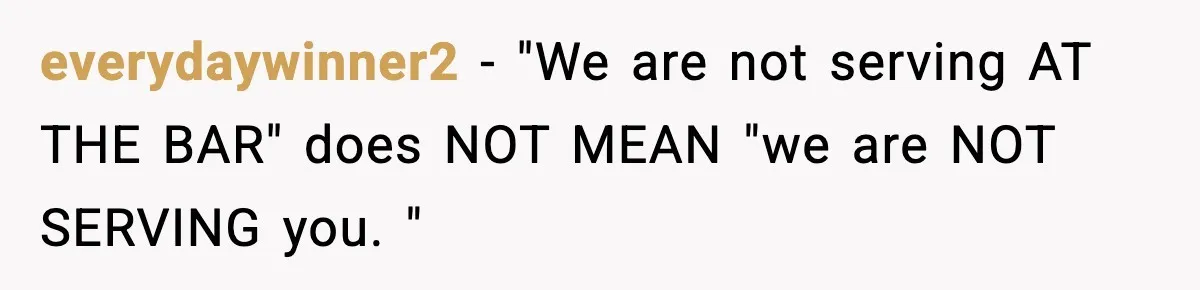 Man Leaves Negative Review After Restaurant Refuses Food At 4:55 PM, Owner Posts Snarky Response everydaywinner2 − "We are not serving AT THE BAR" does NOT MEAN "we are NOT SERVING you. "