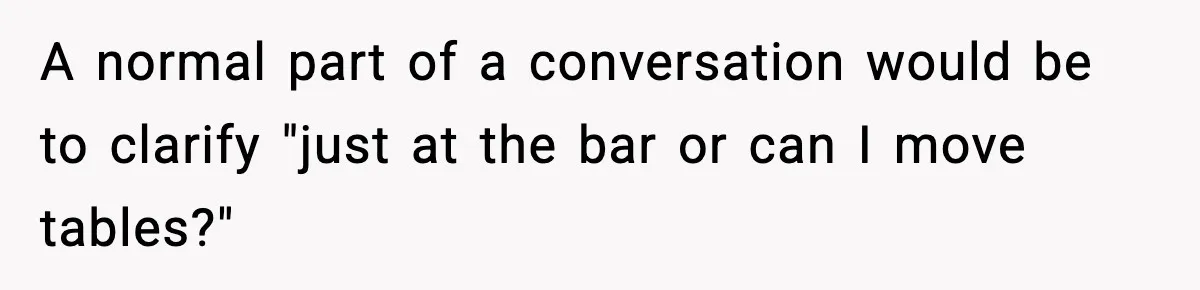 Man Leaves Negative Review After Restaurant Refuses Food At 4:55 PM, Owner Posts Snarky Response A normal part of a conversation would be to clarify "just at the bar or can I move tables?"