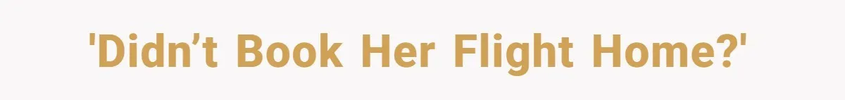 'Didn’t book her flight home?'