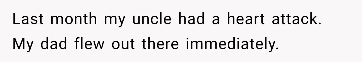 Last month my uncle had a heart attack. My dad flew out there immediately.