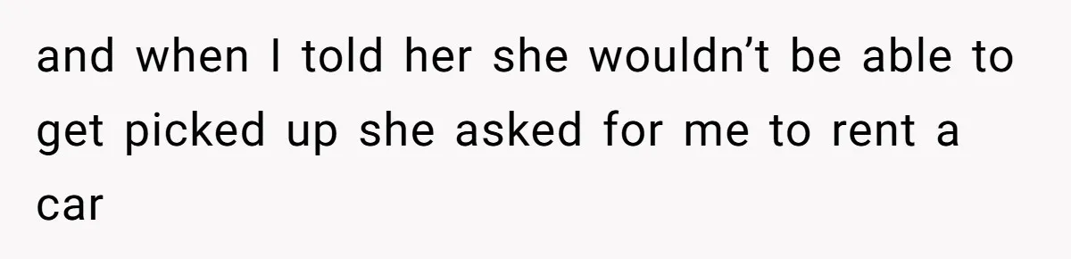 and when I told her she wouldn’t be able to get picked up she asked for me to rent a car