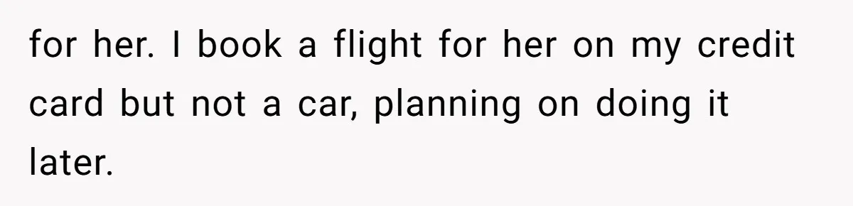 for her. I book a flight for her on my credit card but not a car, planning on doing it later.