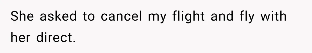 She asked to cancel my flight and fly with her direct.