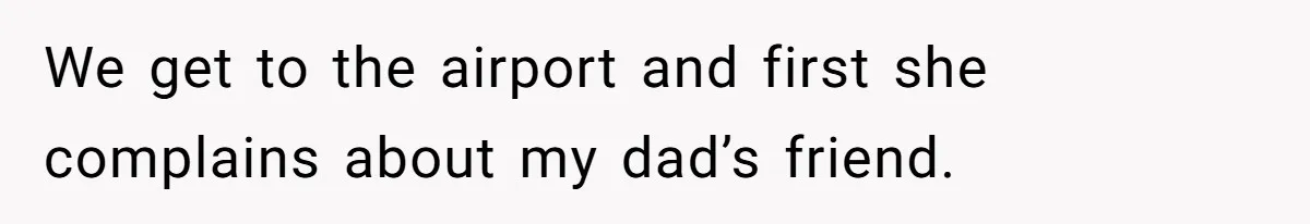 We get to the airport and first she complains about my dad’s friend.