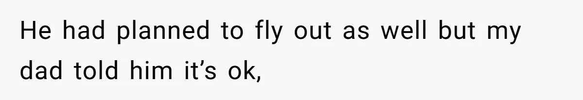 He had planned to fly out as well but my dad told him it’s ok,