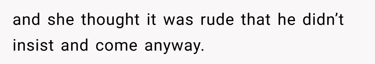 and she thought it was rude that he didn’t insist and come anyway.