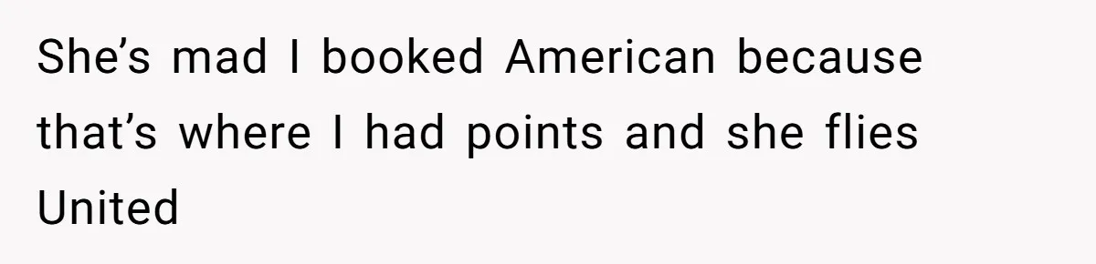 She’s mad I booked American because that’s where I had points and she flies United