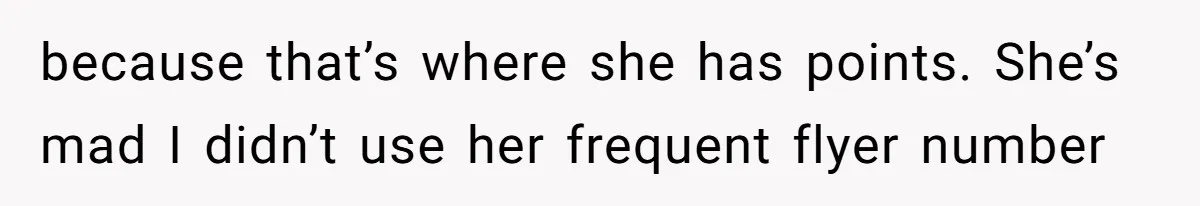 because that’s where she has points. She’s mad I didn’t use her frequent flyer number
