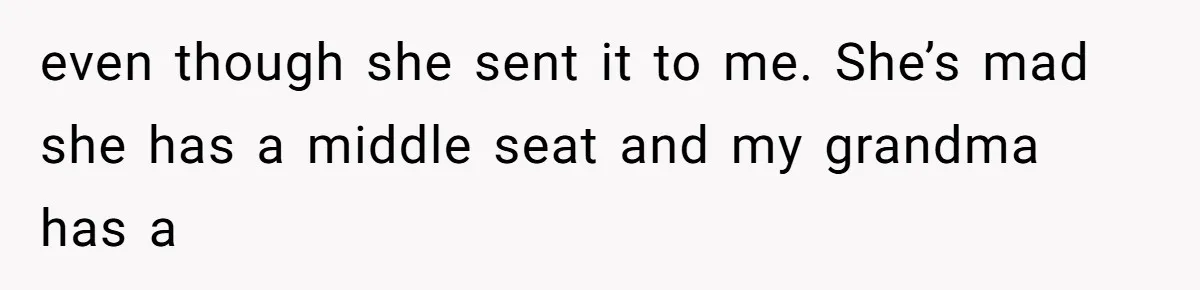 even though she sent it to me. She’s mad she has a middle seat and my grandma has a