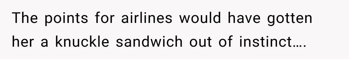 The points for airlines would have gotten her a knuckle sandwich out of instinct….