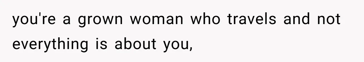 you're a grown woman who travels and not everything is about you,