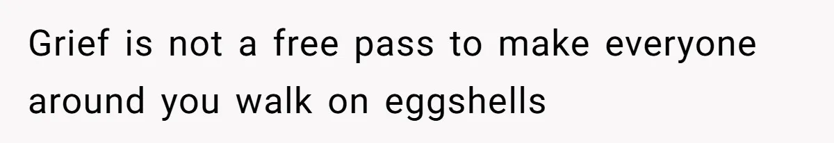 Grief is not a free pass to make everyone around you walk on eggshells