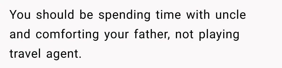 You should be spending time with uncle and comforting your father, not playing travel agent.