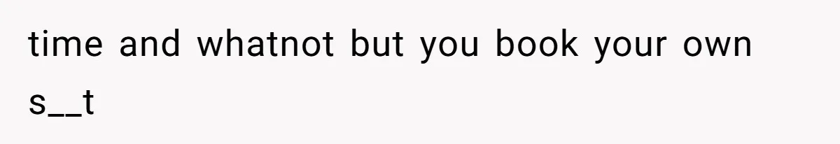 time and whatnot but you book your own s__t