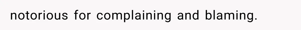 notorious for complaining and blaming.