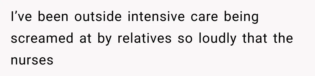 I’ve been outside intensive care being screamed at by relatives so loudly that the nurses