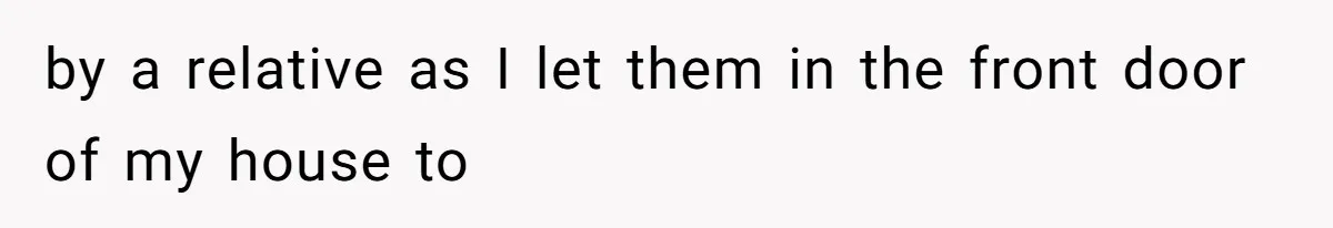 by a relative as I let them in the front door of my house to