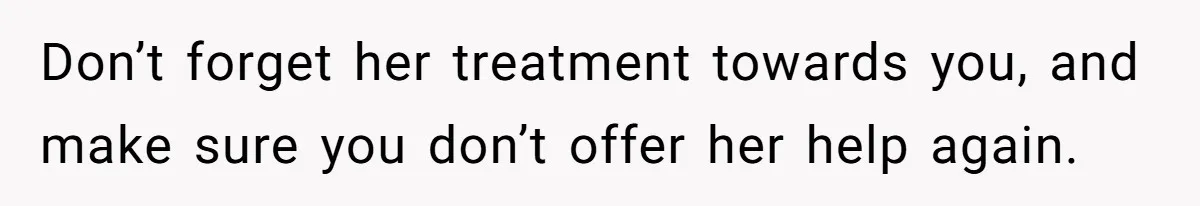 Don’t forget her treatment towards you, and make sure you don’t offer her help again.