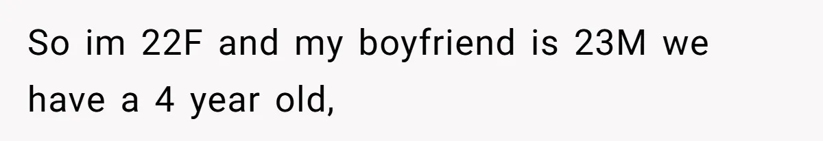 So im 22F and my boyfriend is 23M we have a 4 year old,