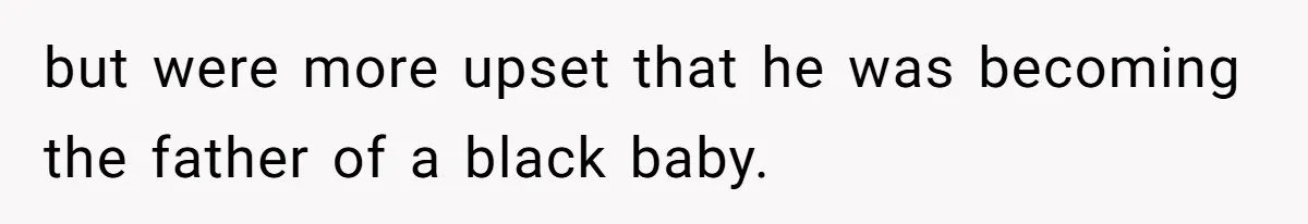 but were more upset that he was becoming the father of a black baby.