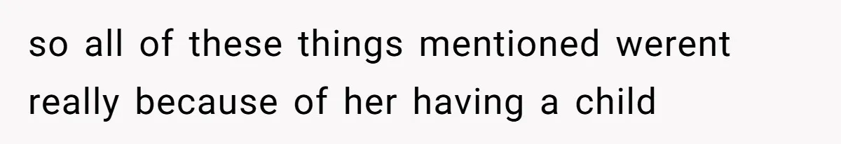 so all of these things mentioned werent really because of her having a child