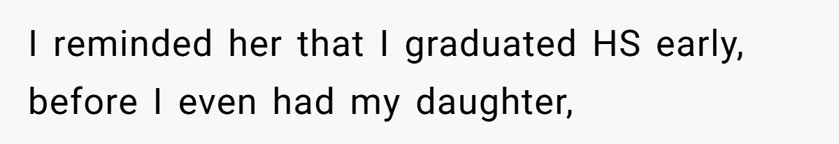 I reminded her that I graduated HS early, before I even had my daughter,