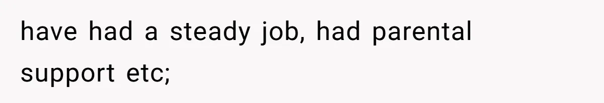 have had a steady job, had parental support etc;