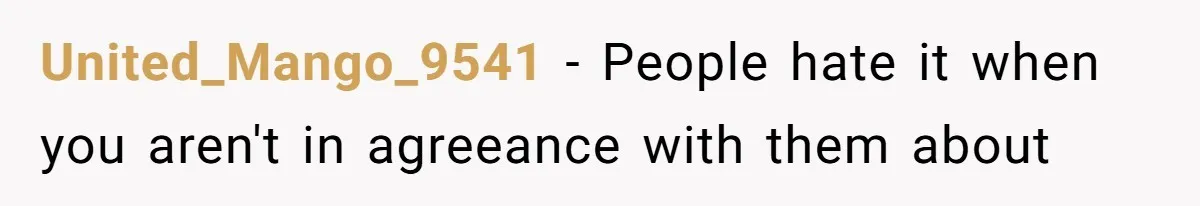 United_Mango_9541 − People hate it when you aren't in agreeance with them about