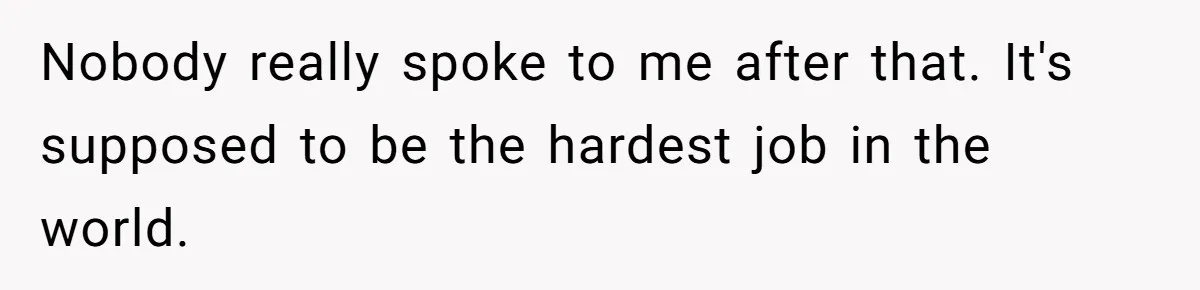 Nobody really spoke to me after that. It's supposed to be the hardest job in the world.