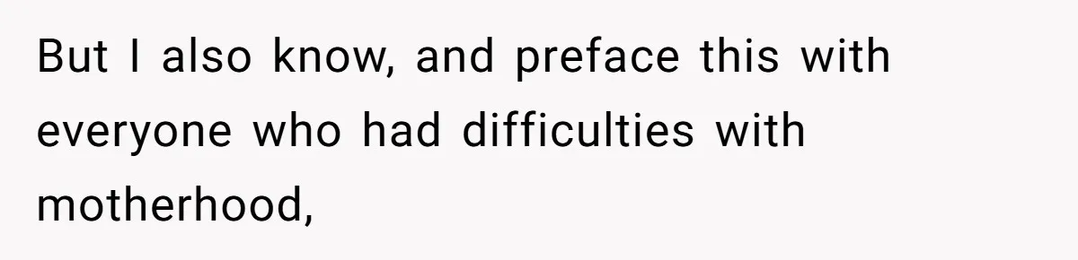 But I also know, and preface this with everyone who had difficulties with motherhood,